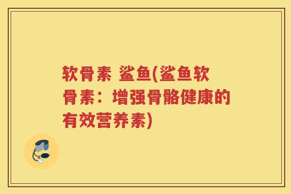 软骨素 鲨鱼(鲨鱼软骨素:增强骨骼健康的有效营养素) 软骨素 鲨鱼(鲨鱼软骨素:增强骨骼健康的有效营养素)