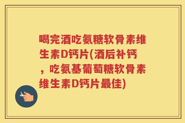 喝完酒吃氨糖软骨素维生素D钙片(酒后补钙,吃氨基葡萄糖软骨素维生素D钙片佳) 喝完酒吃氨糖软骨素维生素D钙片(酒后补钙,吃氨基葡萄糖软骨素维生素D钙片佳)