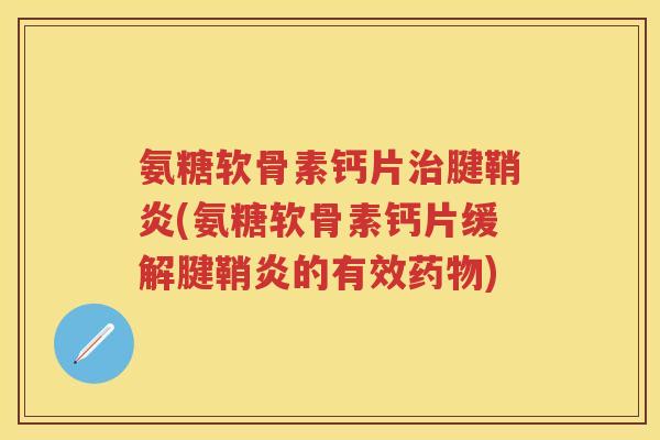氨糖软骨素钙片腱鞘炎(氨糖软骨素钙片缓解腱鞘炎的有效) 氨糖软骨素钙片腱鞘炎(氨糖软骨素钙片缓解腱鞘炎的有效)