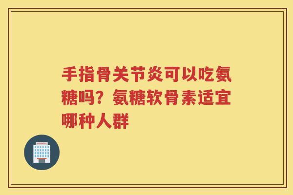 手指骨可以吃氨糖吗?氨糖软骨素适宜哪种人群 手指骨可以吃氨糖吗?氨糖软骨素适宜哪种人群