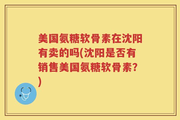 美国氨糖软骨素在沈阳有卖的吗(沈阳是否有销售美国氨糖软骨素?) 美国氨糖软骨素在沈阳有卖的吗(沈阳是否有销售美国氨糖软骨素?)