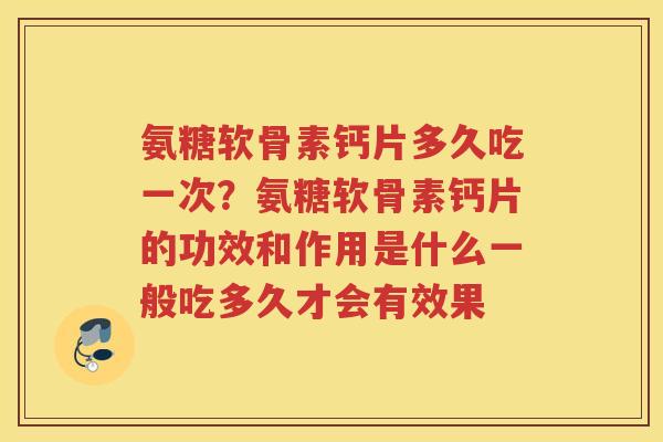 氨糖软骨素钙片多久吃一次?氨糖软骨素钙片的功效和作用是什么一般吃多久才会有效果 氨糖软骨素钙片多久吃一次?氨糖软骨素钙片的功效和作用是什么一般吃多久才会有效果