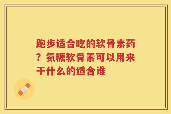 跑步适合吃的软骨素药？氨糖软骨素可以用来干什么的适合谁