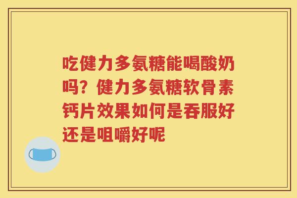 吃健力多氨糖能喝酸奶吗？健力多氨糖软骨素钙片效果如何是吞服好还是咀嚼好呢