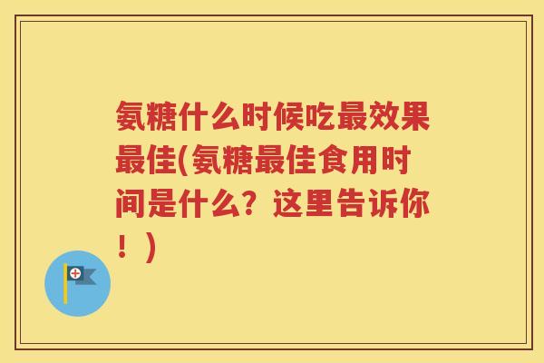 氨糖什么时候吃效果佳(氨糖佳食用时间是什么?这里告诉你!) 氨糖什么时候吃效果佳(氨糖佳食用时间是什么?这里告诉你!)