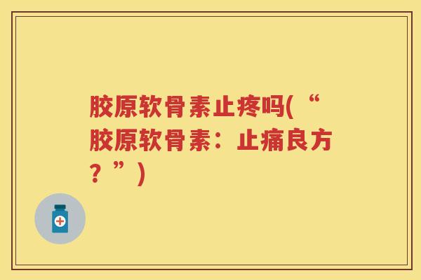 胶原软骨素止疼吗(“胶原软骨素:良方?”) 胶原软骨素止疼吗(“胶原软骨素:良方?”)