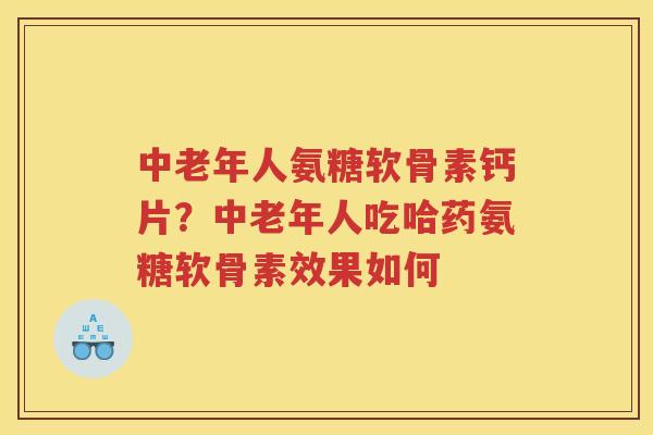 中老年人氨糖软骨素钙片?中老年人吃哈药氨糖软骨素效果如何 中老年人氨糖软骨素钙片?中老年人吃哈药氨糖软骨素效果如何