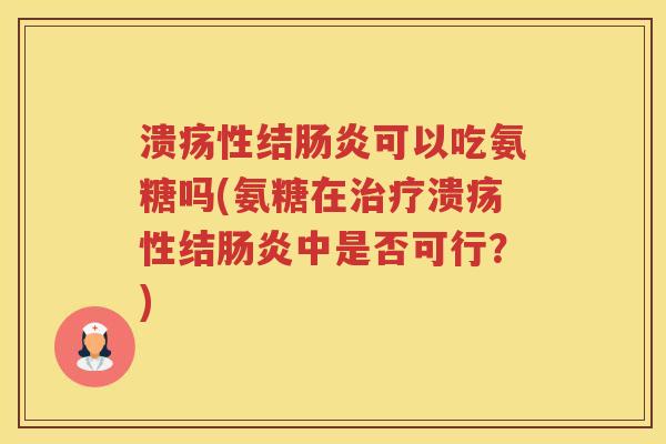 溃疡性结可以吃氨糖吗(氨糖在溃疡性结中是否可行？)