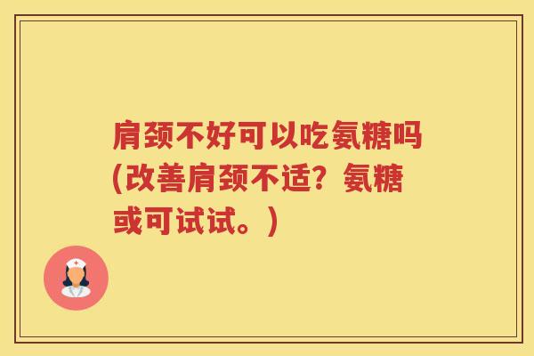 肩颈不好可以吃氨糖吗(改善肩颈不适？氨糖或可试试。)