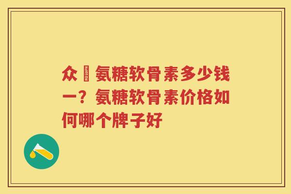 众莀氨糖软骨素多少钱一?氨糖软骨素价格如何哪个牌子好 众莀氨糖软骨素多少钱一?氨糖软骨素价格如何哪个牌子好
