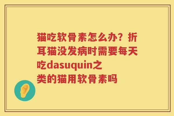 猫吃软骨素怎么办?折耳猫没发时需要每天吃dasuquin之类的猫用软骨素吗 猫吃软骨素怎么办?折耳猫没发时需要每天吃dasuquin之类的猫用软骨素吗