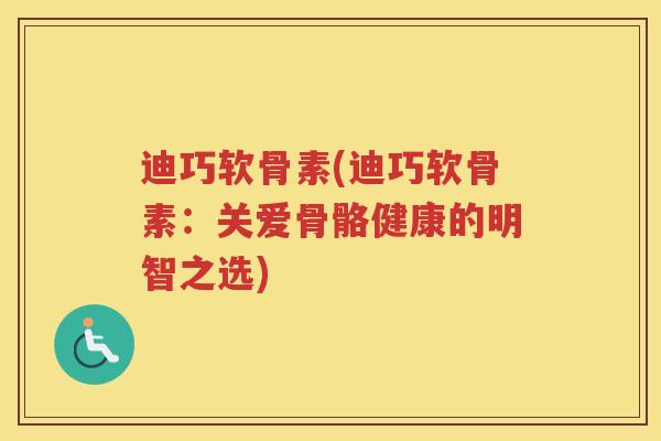 迪巧软骨素(迪巧软骨素：关爱骨骼健康的明智之选)