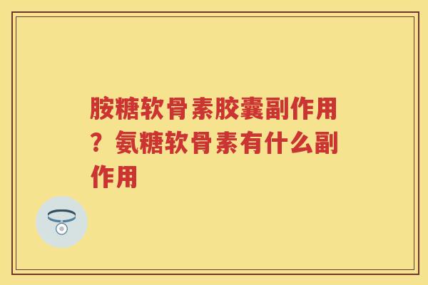 胺糖软骨素胶囊副作用？氨糖软骨素有什么副作用