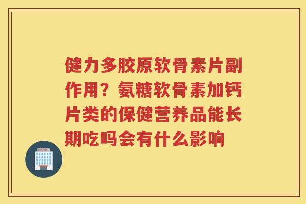 健力多胶原软骨素片副作用?氨糖软骨素加钙片类的保健营养品能长期吃吗会有什么影响 健力多胶原软骨素片副作用?氨糖软骨素加钙片类的保健营养品能长期吃吗会有什么影响