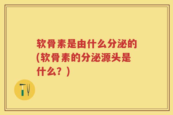 软骨素是由什么分泌的(软骨素的分泌源头是什么?) 软骨素是由什么分泌的(软骨素的分泌源头是什么?)