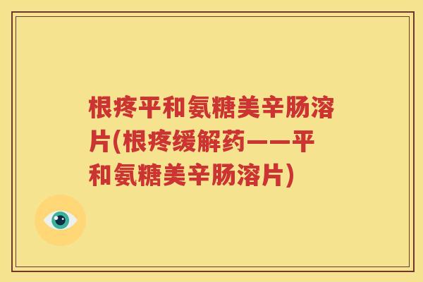 根疼平和氨糖美辛肠溶片(根疼缓解药——平和氨糖美辛肠溶片) 根疼平和氨糖美辛肠溶片(根疼缓解药——平和氨糖美辛肠溶片)