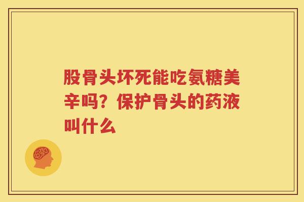 股骨头坏死能吃氨糖美辛吗?保护骨头的药液叫什么 股骨头坏死能吃氨糖美辛吗?保护骨头的药液叫什么