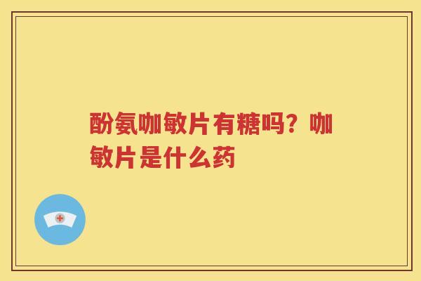 酚氨咖敏片有糖吗?咖敏片是什么药 酚氨咖敏片有糖吗?咖敏片是什么药