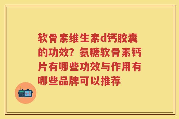 软骨素维生素d钙胶囊的功效?氨糖软骨素钙片有哪些功效与作用有哪些品牌可以推荐 软骨素维生素d钙胶囊的功效?氨糖软骨素钙片有哪些功效与作用有哪些品牌可以推荐