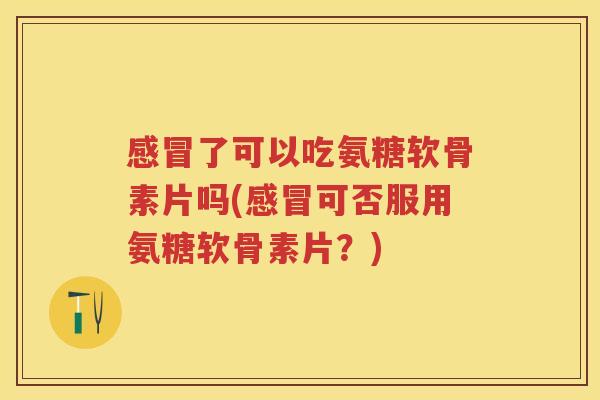 了可以吃氨糖软骨素片吗(可否服用氨糖软骨素片?) 了可以吃氨糖软骨素片吗(可否服用氨糖软骨素片?)