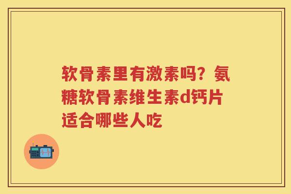 软骨素里有激素吗?氨糖软骨素维生素d钙片适合哪些人吃 软骨素里有激素吗?氨糖软骨素维生素d钙片适合哪些人吃