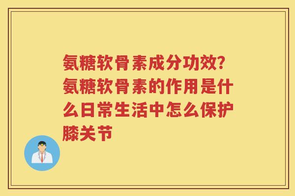 氨糖软骨素成分功效?氨糖软骨素的作用是什么日常生活中怎么保护膝关节 氨糖软骨素成分功效?氨糖软骨素的作用是什么日常生活中怎么保护膝关节