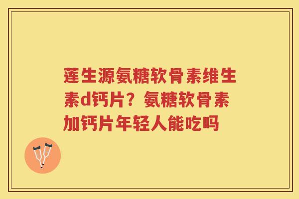 莲生源氨糖软骨素维生素d钙片？氨糖软骨素加钙片年轻人能吃吗