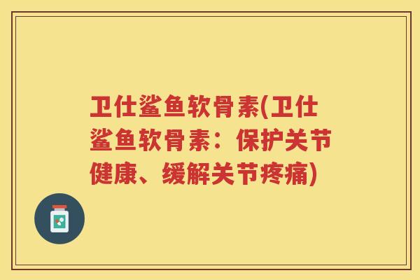 卫仕鲨鱼软骨素(卫仕鲨鱼软骨素:保护关节健康、缓解关节) 卫仕鲨鱼软骨素(卫仕鲨鱼软骨素:保护关节健康、缓解关节)