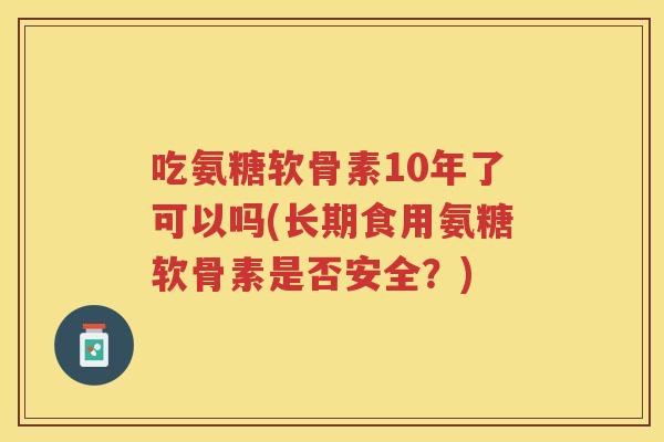 吃氨糖软骨素10年了可以吗(长期食用氨糖软骨素是否安全?) 吃氨糖软骨素10年了可以吗(长期食用氨糖软骨素是否安全?)