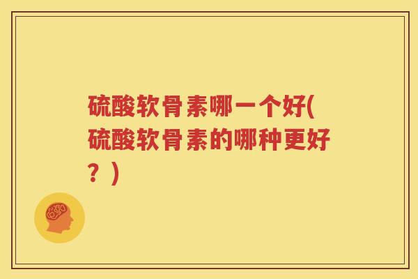硫酸软骨素哪一个好(硫酸软骨素的哪种更好?) 硫酸软骨素哪一个好(硫酸软骨素的哪种更好?)