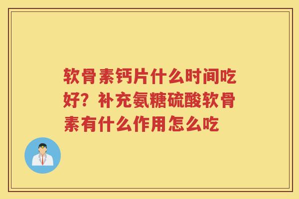 软骨素钙片什么时间吃好？补充氨糖硫酸软骨素有什么作用怎么吃