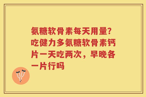 氨糖软骨素每天用量?吃健力多氨糖软骨素钙片一天吃两次,早晚各一片行吗 氨糖软骨素每天用量?吃健力多氨糖软骨素钙片一天吃两次,早晚各一片行吗