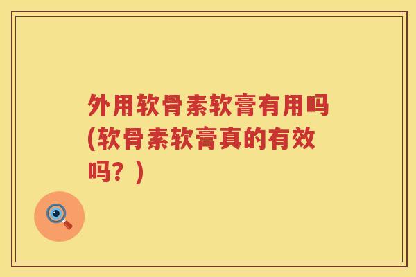 外用软骨素软膏有用吗(软骨素软膏真的有效吗?) 外用软骨素软膏有用吗(软骨素软膏真的有效吗?)