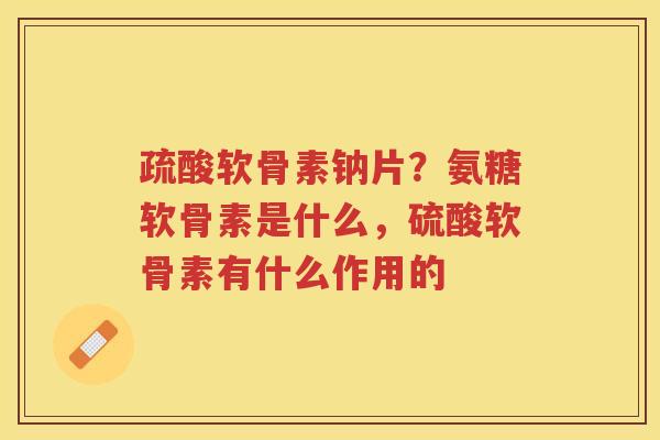 疏酸软骨素钠片?氨糖软骨素是什么,硫酸软骨素有什么作用的 疏酸软骨素钠片?氨糖软骨素是什么,硫酸软骨素有什么作用的