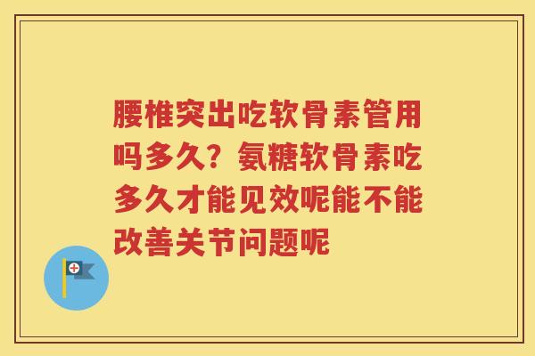 腰椎突出吃软骨素管用吗多久?氨糖软骨素吃多久才能见效呢能不能改善关节问题呢 腰椎突出吃软骨素管用吗多久?氨糖软骨素吃多久才能见效呢能不能改善关节问题呢