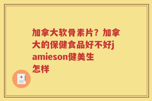 加拿大软骨素片？加拿大的保健食品好不好jamieson健美生怎样