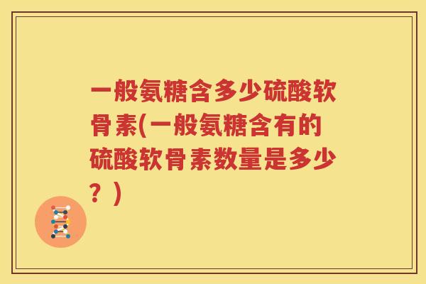 一般氨糖含多少硫酸软骨素(一般氨糖含有的硫酸软骨素数量是多少?) 一般氨糖含多少硫酸软骨素(一般氨糖含有的硫酸软骨素数量是多少?)