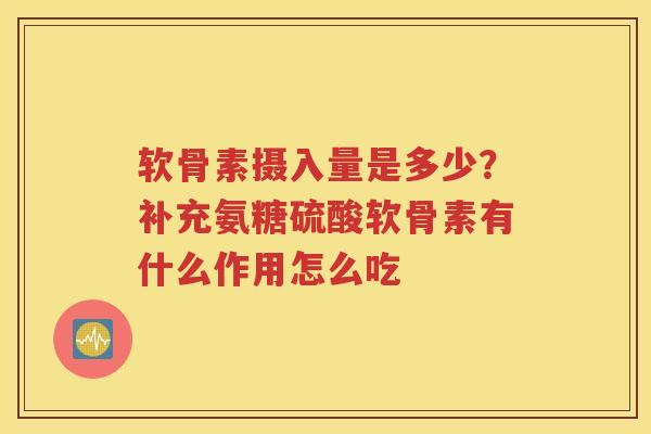 软骨素摄入量是多少？补充氨糖硫酸软骨素有什么作用怎么吃