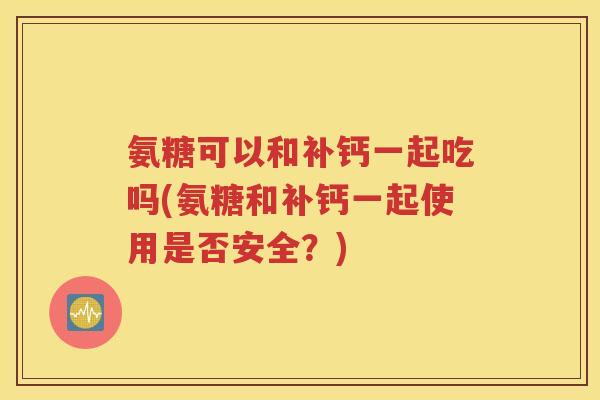 氨糖可以和补钙一起吃吗(氨糖和补钙一起使用是否安全?) 氨糖可以和补钙一起吃吗(氨糖和补钙一起使用是否安全?)