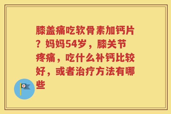 膝盖痛吃软骨素加钙片?妈妈54岁,膝关节,吃什么补钙比较好,或者方法有哪些 膝盖痛吃软骨素加钙片?妈妈54岁,膝关节,吃什么补钙比较好,或者方法有哪些