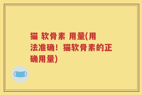 猫 软骨素 用量(用法准确！猫软骨素的正确用量)