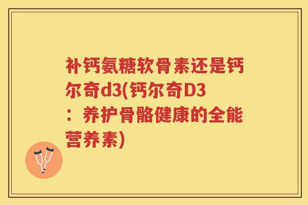 补钙氨糖软骨素还是钙尔奇d3(钙尔奇D3:养护骨骼健康的全能营养素) 补钙氨糖软骨素还是钙尔奇d3(钙尔奇D3:养护骨骼健康的全能营养素)