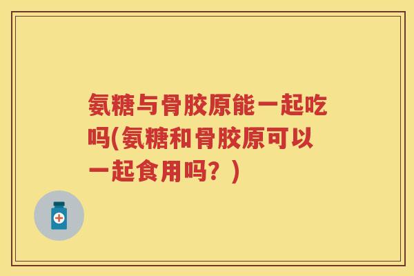 氨糖与骨胶原能一起吃吗(氨糖和骨胶原可以一起食用吗?) 氨糖与骨胶原能一起吃吗(氨糖和骨胶原可以一起食用吗?)