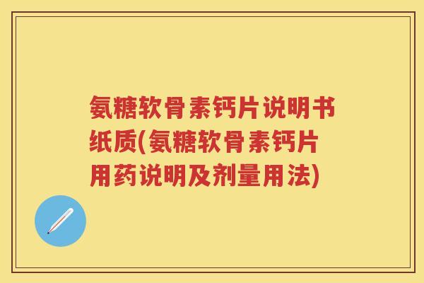 氨糖软骨素钙片说明书纸质(氨糖软骨素钙片用药说明及剂量用法) 氨糖软骨素钙片说明书纸质(氨糖软骨素钙片用药说明及剂量用法)