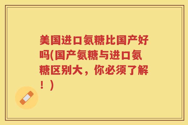 美国进口氨糖比国产好吗(国产氨糖与进口氨糖区别大,你必须了解!) 美国进口氨糖比国产好吗(国产氨糖与进口氨糖区别大,你必须了解!)