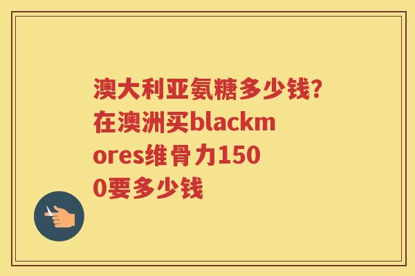 澳大利亚氨糖多少钱？在澳洲买blackmores维骨力1500要多少钱