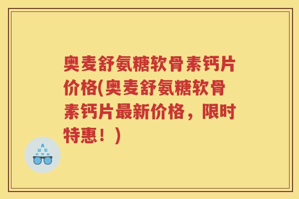 奥麦舒氨糖软骨素钙片价格(奥麦舒氨糖软骨素钙片新价格,限时特惠!) 奥麦舒氨糖软骨素钙片价格(奥麦舒氨糖软骨素钙片新价格,限时特惠!)