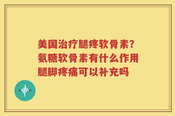 美国腿疼软骨素?氨糖软骨素有什么作用腿脚可以补充吗 美国腿疼软骨素?氨糖软骨素有什么作用腿脚可以补充吗