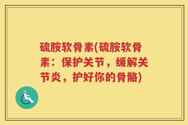 硫胺软骨素(硫胺软骨素:保护关节,缓解,护好你的骨骼) 硫胺软骨素(硫胺软骨素:保护关节,缓解,护好你的骨骼)