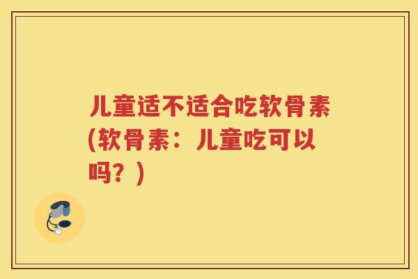 儿童适不适合吃软骨素(软骨素:儿童吃可以吗?) 儿童适不适合吃软骨素(软骨素:儿童吃可以吗?)